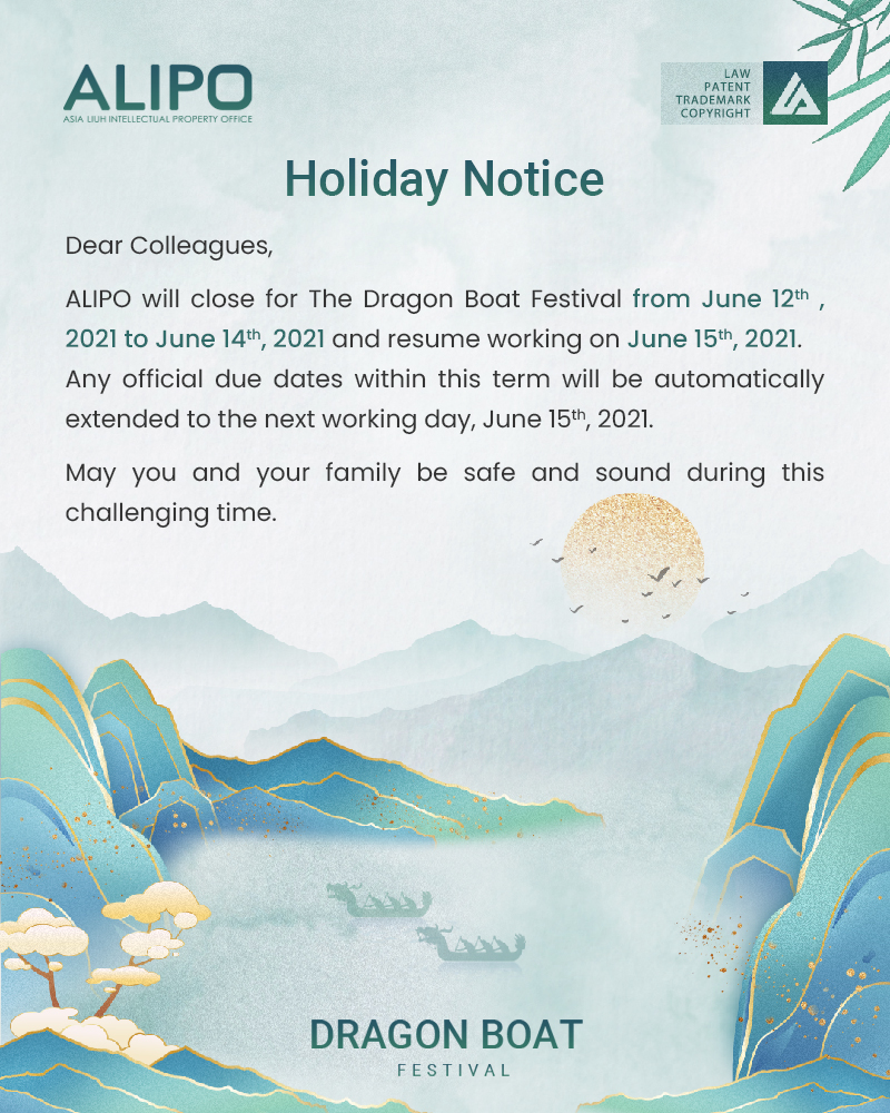 Dear Colleagues,  ALIPO will close for The Dragon Boat Festival from June 12th , 2021 to June 14th, 2021 and resume working on June 15th, 2021. Any official due dates within this term will be automatically extended to the next working day, June 15th, 2021. May you and your family be safe and sound during this challenging time.